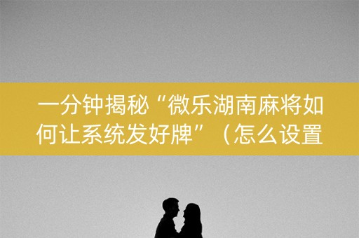 一分钟揭秘“微乐湖南麻将如何让系统发好牌”（怎么设置能有好牌)