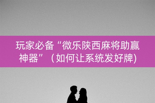 玩家必备“微乐陕西麻将助赢神器”（如何让系统发好牌)