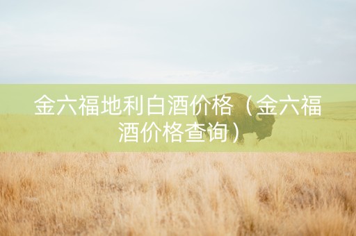 金六福地利白酒价格（金六福酒价格查询）