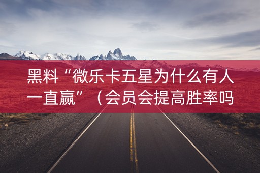 黑料“微乐卡五星为什么有人一直赢”（会员会提高胜率吗)