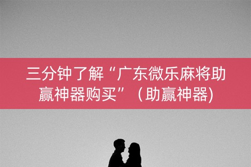 三分钟了解“广东微乐麻将助赢神器购买”（助赢神器)