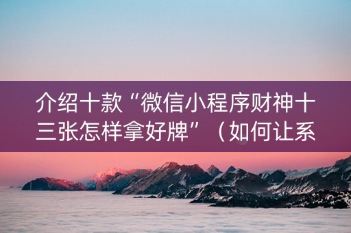 介绍十款“微信小程序财神十三张怎样拿好牌”（如何让系统发好牌)