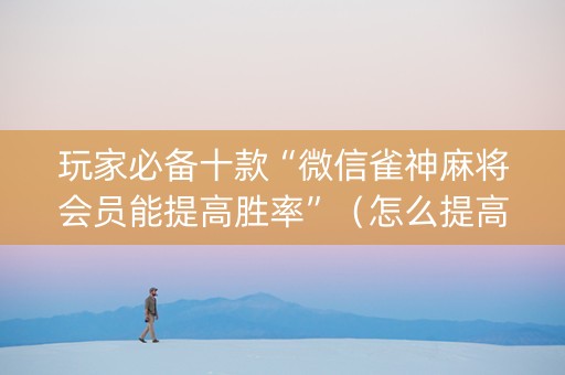玩家必备十款“微信雀神麻将会员能提高胜率”（怎么提高胜率)