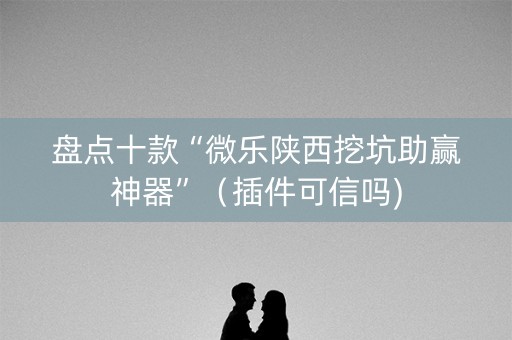 盘点十款“微乐陕西挖坑助赢神器”（插件可信吗)