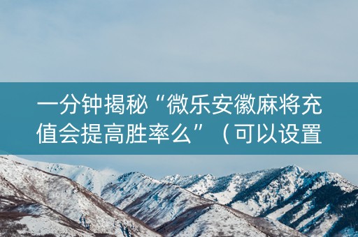 一分钟揭秘“微乐安徽麻将充值会提高胜率么”（可以设置输赢吗)