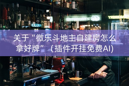 关于“微乐斗地主自建房怎么拿好牌”（插件开挂免费AI)