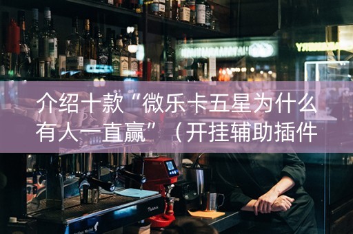 介绍十款“微乐卡五星为什么有人一直赢”（开挂辅助插件)