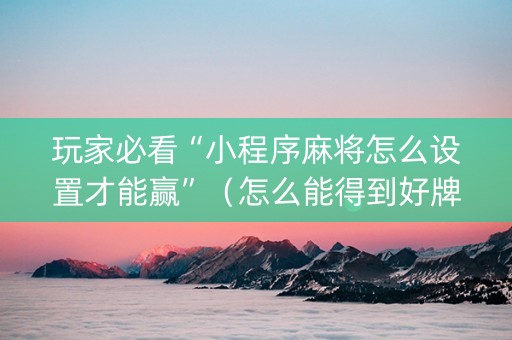 玩家必看“小程序麻将怎么设置才能赢”（怎么能得到好牌)