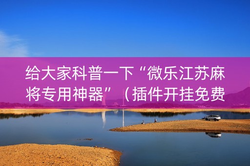 给大家科普一下“微乐江苏麻将专用神器”（插件开挂免费AI)