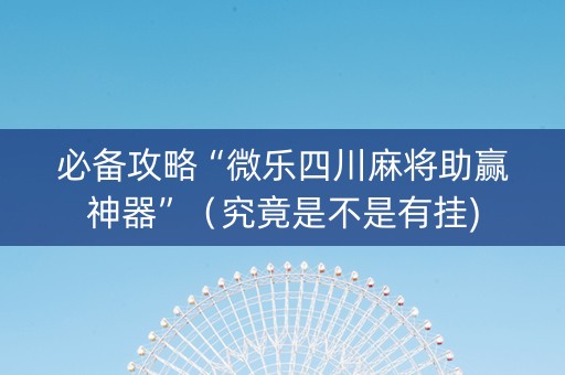 必备攻略“微乐四川麻将助赢神器”（究竟是不是有挂)