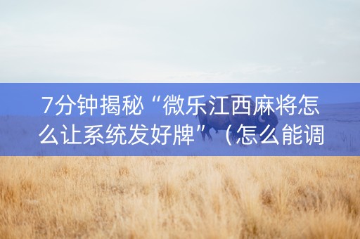 7分钟揭秘“微乐江西麻将怎么让系统发好牌”（怎么能调好牌)