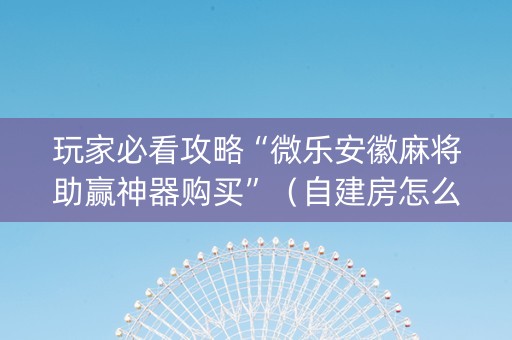 玩家必看攻略“微乐安徽麻将助赢神器购买”（自建房怎么拿好牌)