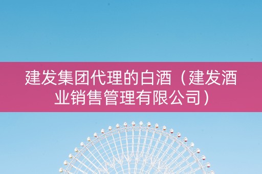 建发集团代理的白酒（建发酒业销售管理有限公司）