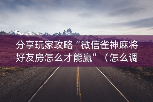分享玩家攻略“微信雀神麻将好友房怎么才能赢”（怎么调胜率)