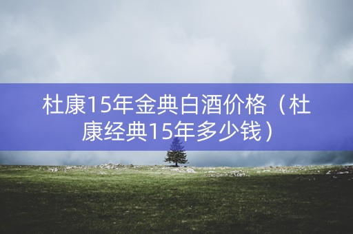 杜康15年金典白酒价格（杜康经典15年多少钱）