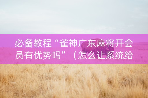 必备教程“雀神广东麻将开会员有优势吗”（怎么让系统给你发好牌)