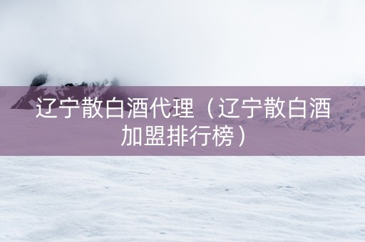 辽宁散白酒代理（辽宁散白酒加盟排行榜）