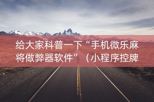 给大家科普一下“手机微乐麻将做弊器软件”（小程序控牌器)