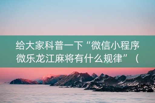 给大家科普一下“微信小程序微乐龙江麻将有什么规律”（充会员胜率高)
