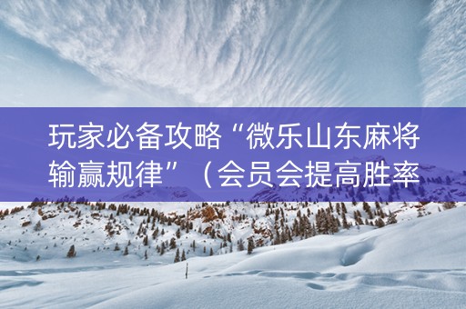 玩家必备攻略“微乐山东麻将输赢规律”（会员会提高胜率吗)