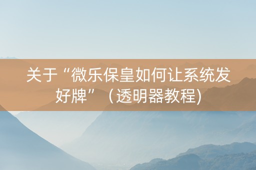 关于“微乐保皇如何让系统发好牌”（透明器教程)