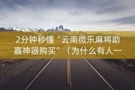 2分钟秒懂“云南微乐麻将助赢神器购买”（为什么有人一直赢)