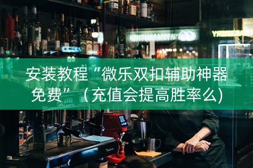 安装教程“微乐双扣辅助神器免费”（充值会提高胜率么)