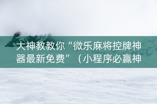 大神教教你“微乐麻将控牌神器最新免费”（小程序必赢神器)