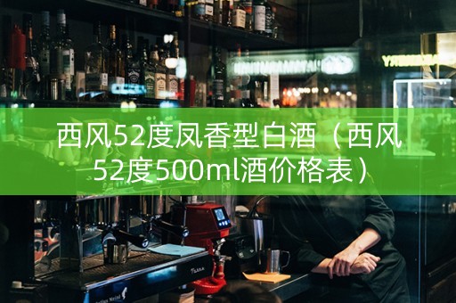 西风52度凤香型白酒（西风52度500ml酒价格表）