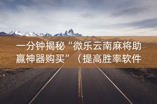一分钟揭秘“微乐云南麻将助赢神器购买”（提高胜率软件)