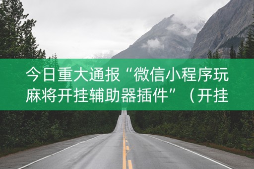 今日重大通报“微信小程序玩麻将开挂辅助器插件”（开挂辅助脚本)