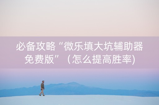 必备攻略“微乐填大坑辅助器免费版”（怎么提高胜率)