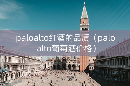 paloalto红酒的品质（palo alto葡萄酒价格）