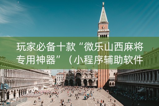 玩家必备十款“微乐山西麻将专用神器”（小程序辅助软件)