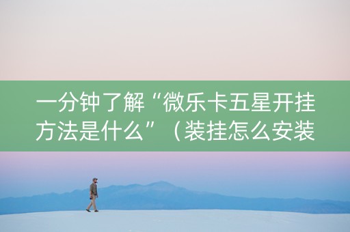 一分钟了解“微乐卡五星开挂方法是什么”（装挂怎么安装)