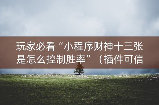 玩家必看“小程序财神十三张是怎么控制胜率”（插件可信吗)
