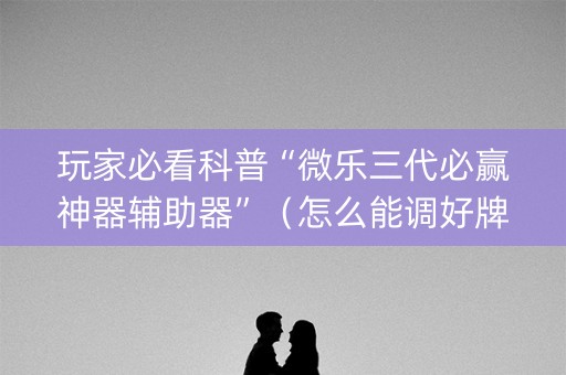 玩家必看科普“微乐三代必赢神器辅助器”（怎么能调好牌)