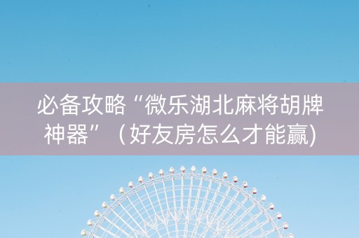 必备攻略“微乐湖北麻将胡牌神器”（好友房怎么才能赢)