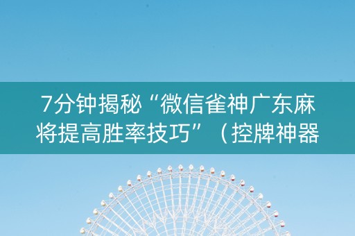 7分钟揭秘“微信雀神广东麻将提高胜率技巧”（控牌神器)