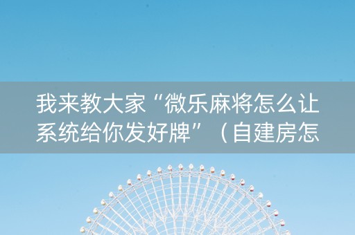 我来教大家“微乐麻将怎么让系统给你发好牌”（自建房怎么赢)