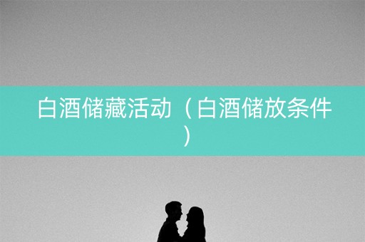 白酒储藏活动（白酒储放条件）