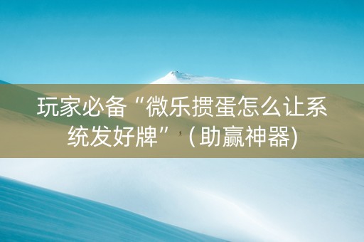 玩家必备“微乐掼蛋怎么让系统发好牌”（助赢神器)