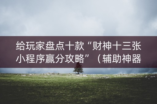 给玩家盘点十款“财神十三张小程序赢分攻略”（辅助神器免费)