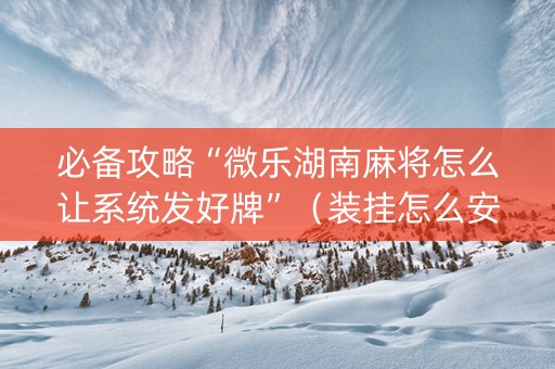 必备攻略“微乐湖南麻将怎么让系统发好牌”（装挂怎么安装)