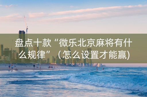 盘点十款“微乐北京麻将有什么规律”（怎么设置才能赢)