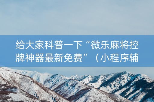 给大家科普一下“微乐麻将控牌神器最新免费”（小程序辅助软件)