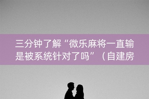 三分钟了解“微乐麻将一直输是被系统针对了吗”（自建房怎么拿好牌)