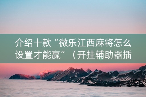 介绍十款“微乐江西麻将怎么设置才能赢”（开挂辅助器插件)