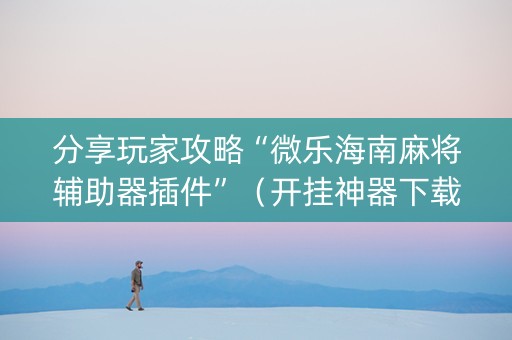 分享玩家攻略“微乐海南麻将辅助器插件”（开挂神器下载)