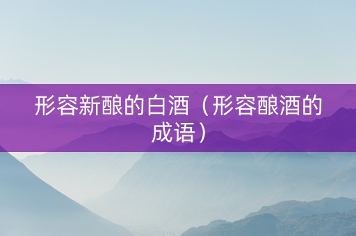 形容新酿的白酒（形容酿酒的成语）